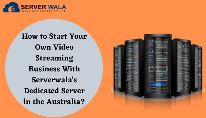 How to Start Your Own Video Streaming Business With Serverwala’s Dedicated Server in the Australia?